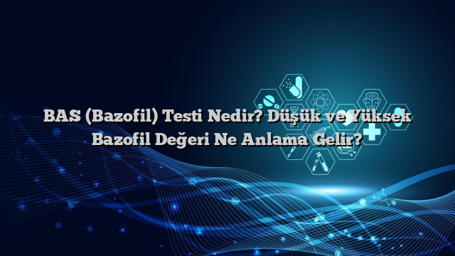 BAS (Bazofil) Testi Nedir? Düşük ve Yüksek Bazofil Değeri Ne Anlama Gelir?