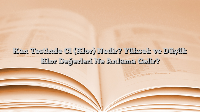 Kan Testinde Cl (Klor) Nedir? Yüksek ve Düşük Klor Değerleri Ne Anlama Gelir?