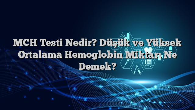 MCH Testi Nedir? Düşük ve Yüksek Ortalama Hemoglobin Miktarı Ne Demek?